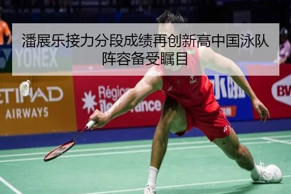 潘展乐接力分段成绩再创新高中国泳队阵容备受瞩目